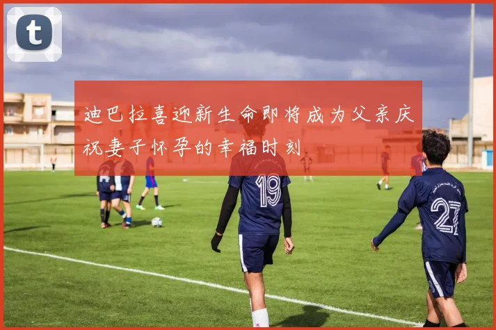 迪巴拉喜迎新生命即将成为父亲庆祝妻子怀孕的幸福时刻