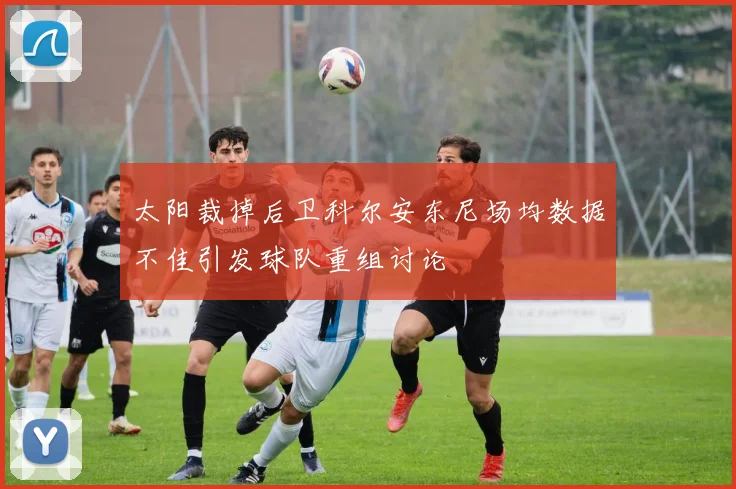 太阳裁掉后卫科尔安东尼场均数据不佳引发球队重组讨论