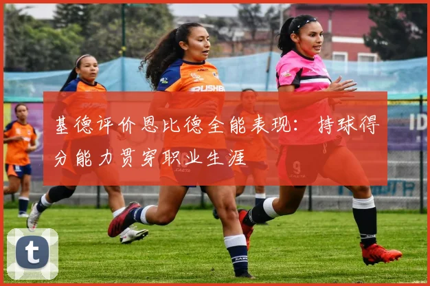 基德评价恩比德全能表现：持球得分能力贯穿职业生涯