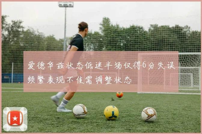 爱德华兹状态低迷半场仅得6分失误频繁表现不佳需调整状态