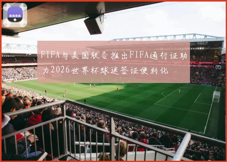 FIFA与美国联合推出FIFA通行证助力2026世界杯球迷签证便利化